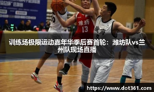 训练场极限运动嘉年华季后赛首轮：潍坊队vs兰州队现场直播
