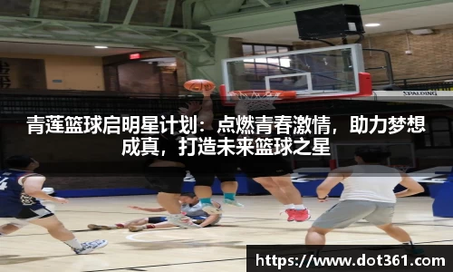 青莲篮球启明星计划：点燃青春激情，助力梦想成真，打造未来篮球之星