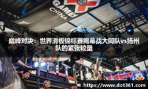 巅峰对决：世界滑板锦标赛揭幕战大同队vs扬州队的紧张较量